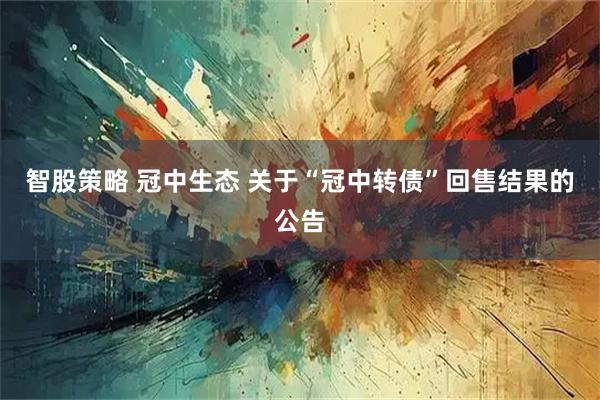 智股策略 冠中生态 关于“冠中转债”回售结果的公告