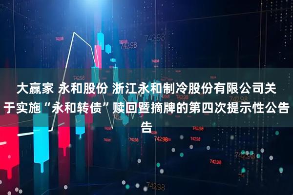 大赢家 永和股份 浙江永和制冷股份有限公司关于实施“永和转债”赎回暨摘牌的第四次提示性公告