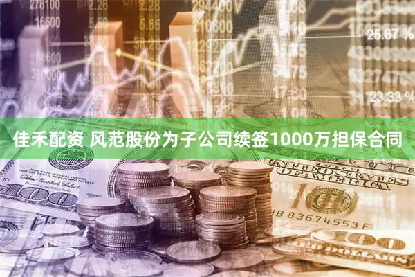 佳禾配资 风范股份为子公司续签1000万担保合同