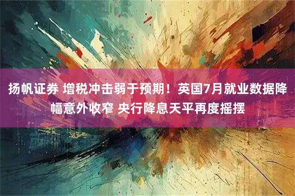 扬帆证券 增税冲击弱于预期!英国7月就业数据降幅意外收窄 央行降息天平再度摇摆