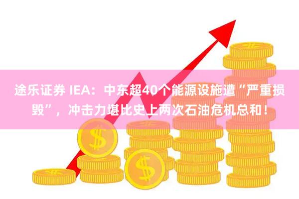 途乐证券 IEA：中东超40个能源设施遭“严重损毁”，冲击力堪比史上两次石油危机总和！