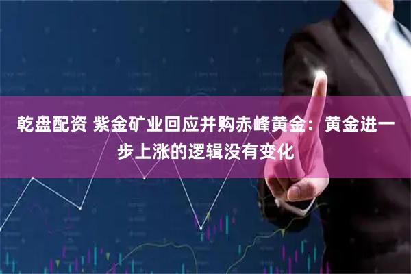 乾盘配资 紫金矿业回应并购赤峰黄金：黄金进一步上涨的逻辑没有变化