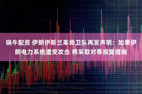 锅牛配资 伊朗伊斯兰革命卫队再发声明：如果伊朗电力系统遭受攻击 将采取对等报复措施