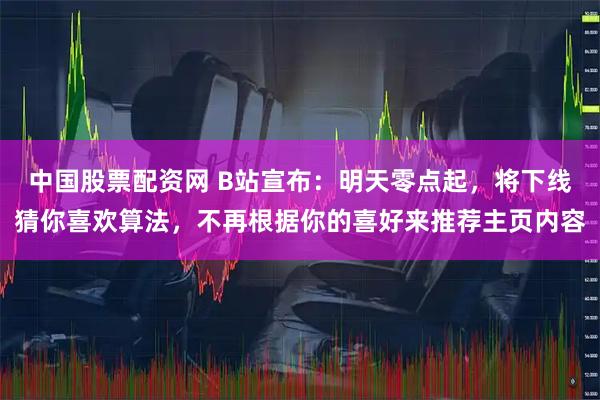 中国股票配资网 B站宣布:明天零点起,将下线猜你喜欢算法,不再根据你的喜好来推荐主页内容