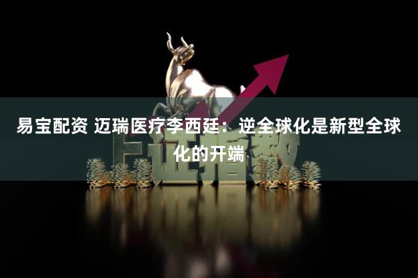 易宝配资 迈瑞医疗李西廷：逆全球化是新型全球化的开端