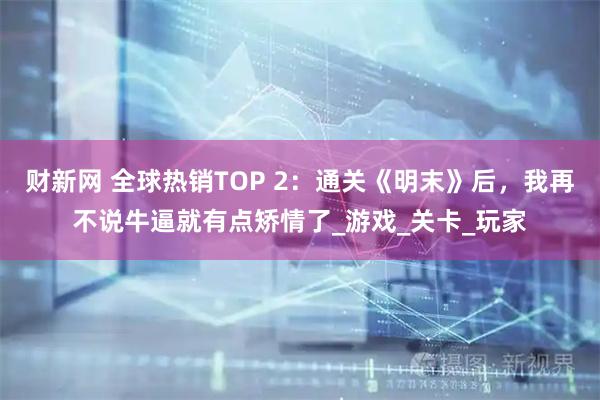 财新网 全球热销TOP 2:通关《明末》后,我再不说牛逼就有点矫情了_游戏_关卡_玩家