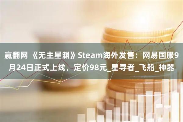 赢翻网 《无主星渊》Steam海外发售：网易国服9月24日正式上线，定价98元_星寻者_飞船_神器