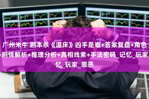 广州米牛 剧本杀《温床》凶手是谁+答案复盘+角色测评+剧情解析+推理分析+真相线索+手法密码_记忆_玩家_罪恶