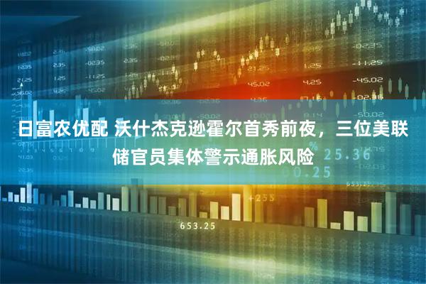 日富农优配 沃什杰克逊霍尔首秀前夜，三位美联储官员集体警示通胀风险