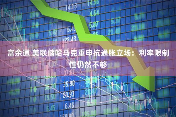 富余通 美联储哈马克重申抗通胀立场：利率限制性仍然不够