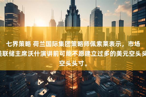 七界策略 荷兰国际集团策略师佩索莱表示，市场在美联储主席沃什演讲前可能不愿建立过多的美元空头头寸。