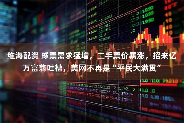 维海配资 球票需求猛增，二手票价暴涨，招来亿万富翁吐槽，美网不再是“平民大满贯”
