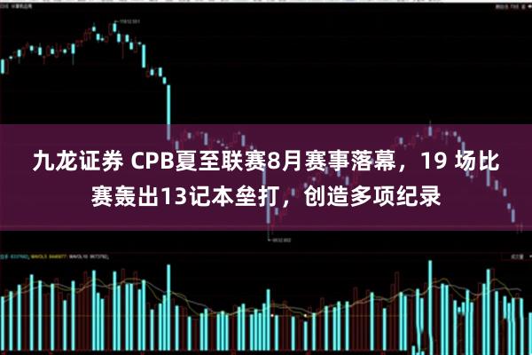 九龙证券 CPB夏至联赛8月赛事落幕，19 场比赛轰出13记本垒打，创造多项纪录