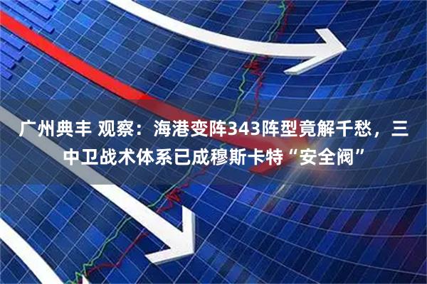 广州典丰 观察：海港变阵343阵型竟解千愁，三中卫战术体系已成穆斯卡特“安全阀”